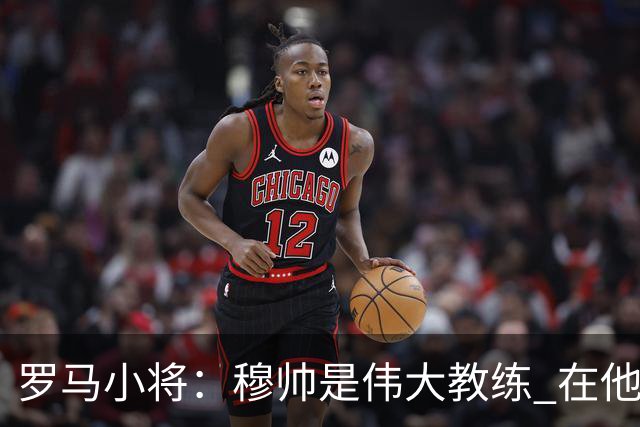 罗马小将：穆帅是伟大教练 在他麾下是种荣幸